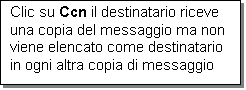 Casella di testo: Clic su Ccn il destinatario riceve una copia del messaggio ma non viene elencato come destinatario in ogni altra copia di messaggio