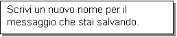 Casella di testo: Scrivi un nuovo nome per il messaggio che stai salvando.